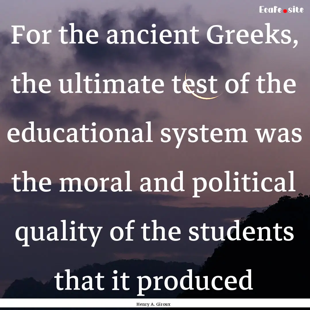 For the ancient Greeks, the ultimate test.... : Quote by Henry A. Giroux