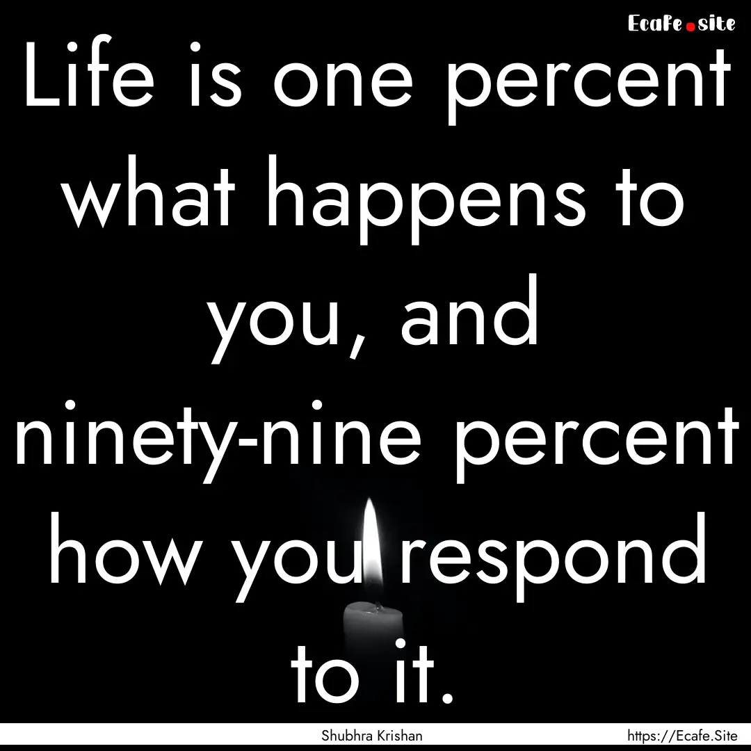 Life is one percent what happens to you,.... : Quote by Shubhra Krishan