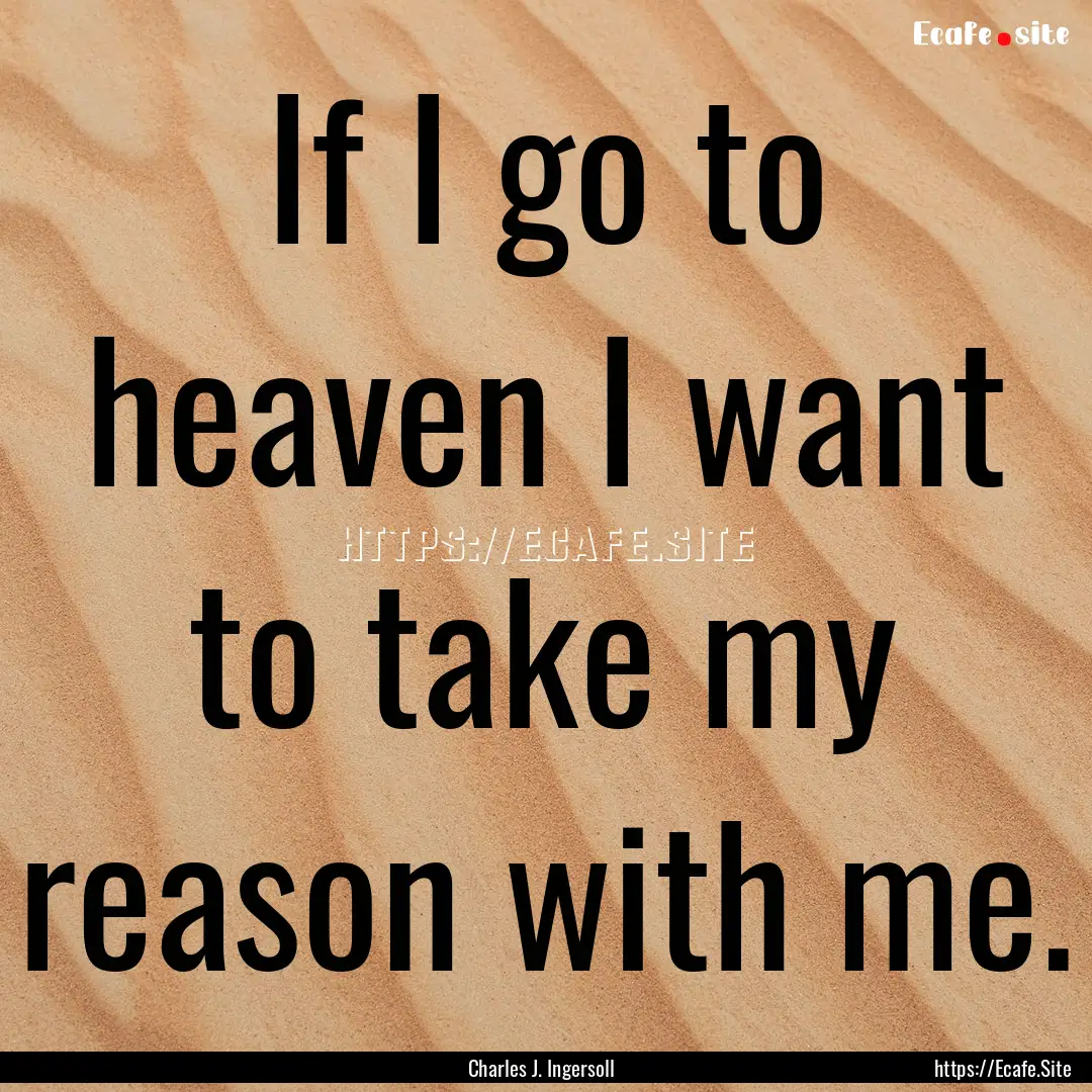 If I go to heaven I want to take my reason.... : Quote by Charles J. Ingersoll