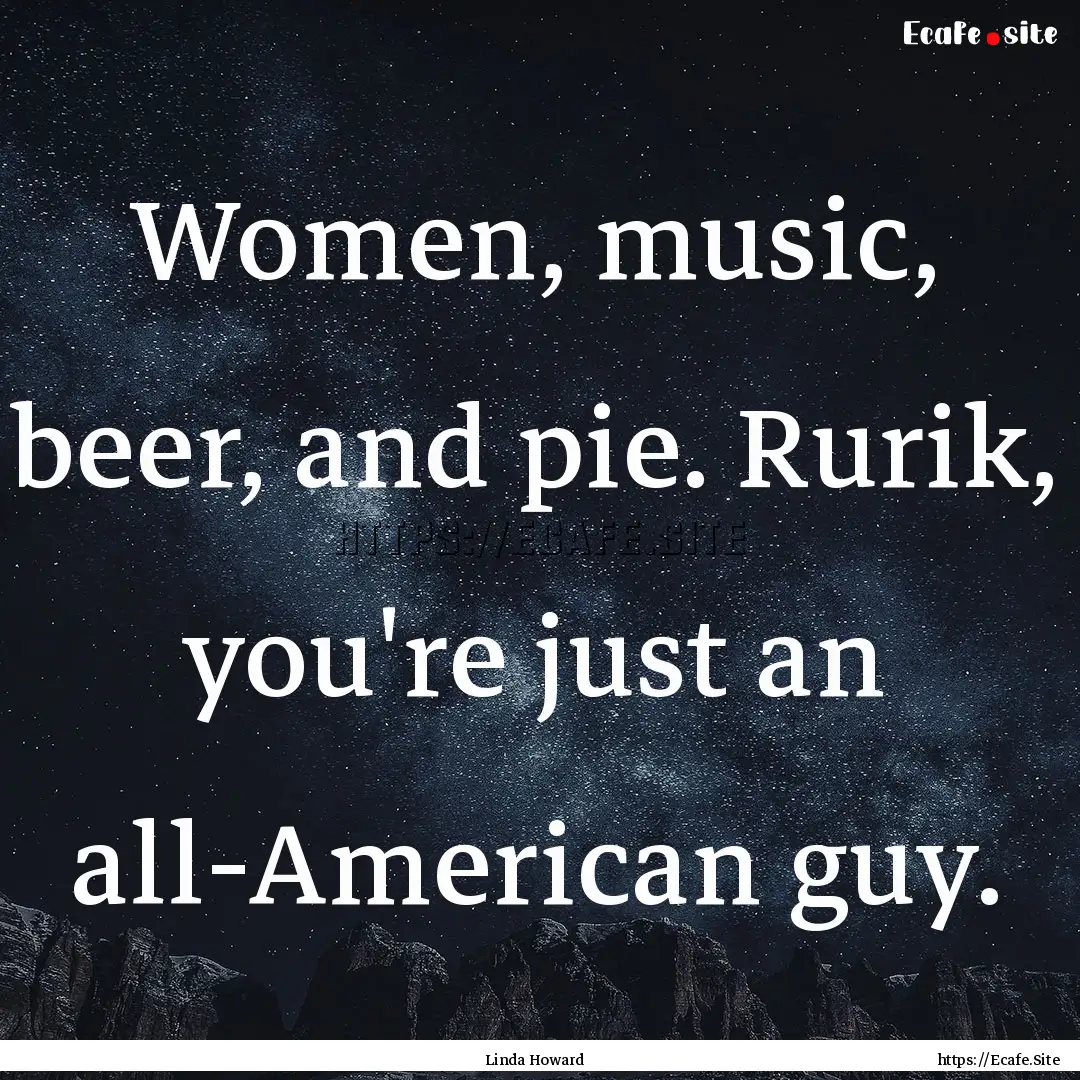 Women, music, beer, and pie. Rurik, you're.... : Quote by Linda Howard