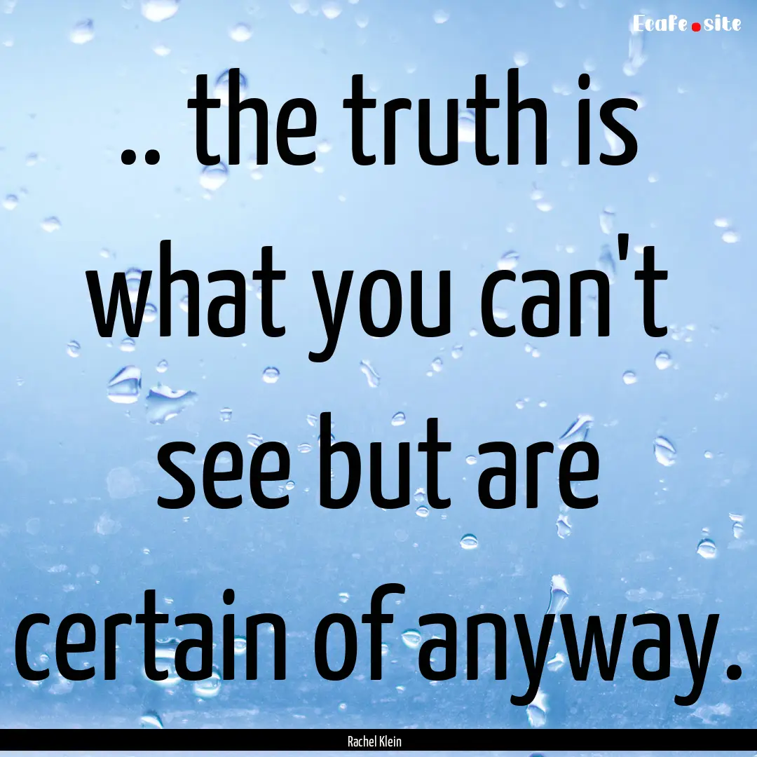 .. the truth is what you can't see but are.... : Quote by Rachel Klein