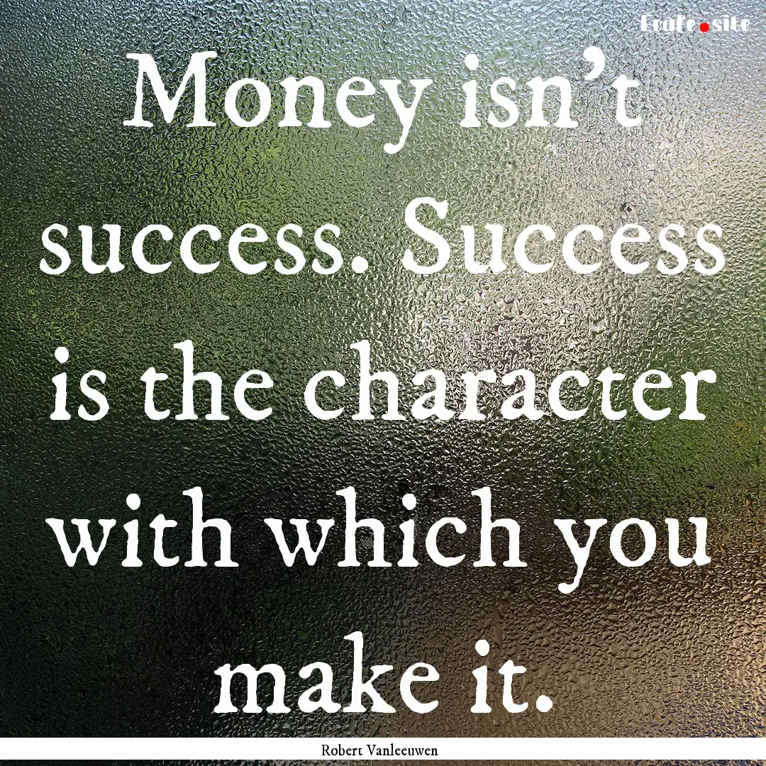 Money isn't success. Success is the character.... : Quote by Robert Vanleeuwen