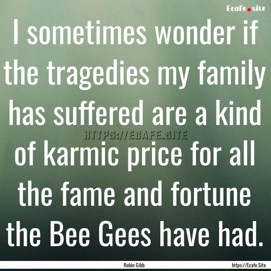 I sometimes wonder if the tragedies my family.... : Quote by Robin Gibb