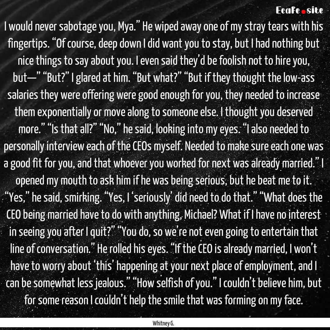 I would never sabotage you, Mya.” He wiped.... : Quote by Whitney G.