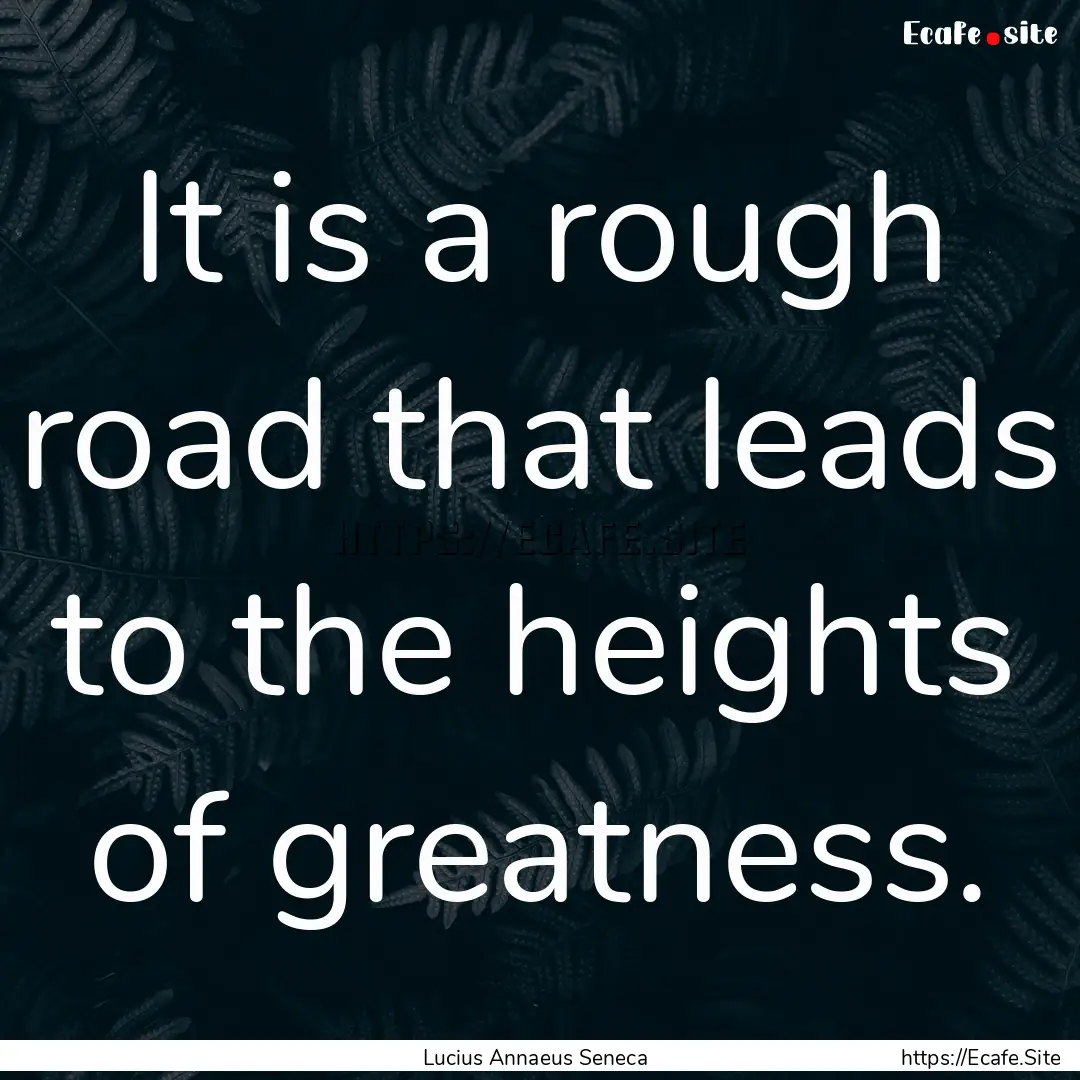 It is a rough road that leads to the heights.... : Quote by Lucius Annaeus Seneca