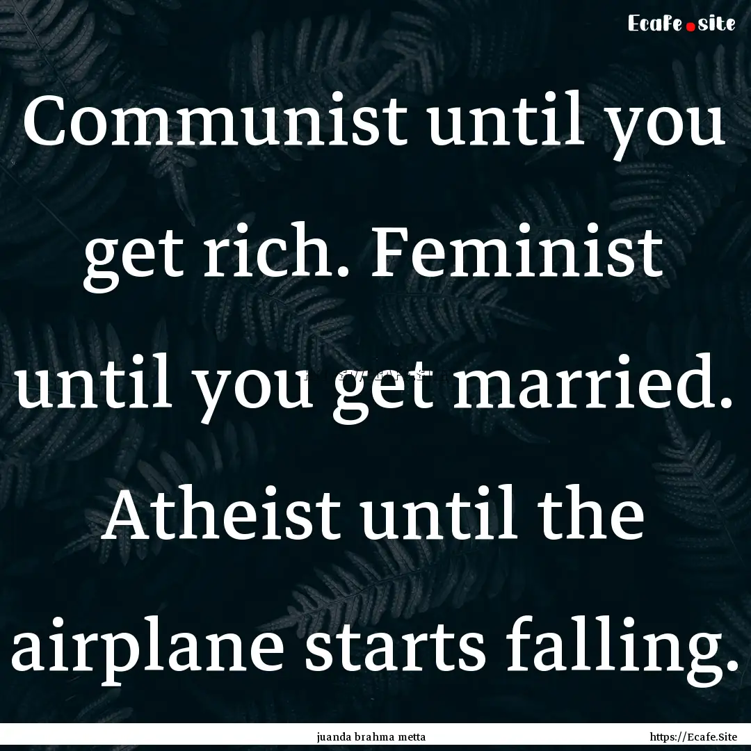 Communist until you get rich. Feminist until.... : Quote by juanda brahma metta