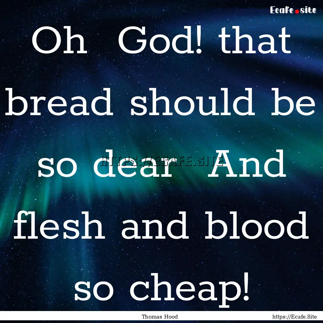 Oh God! that bread should be so dear And.... : Quote by Thomas Hood