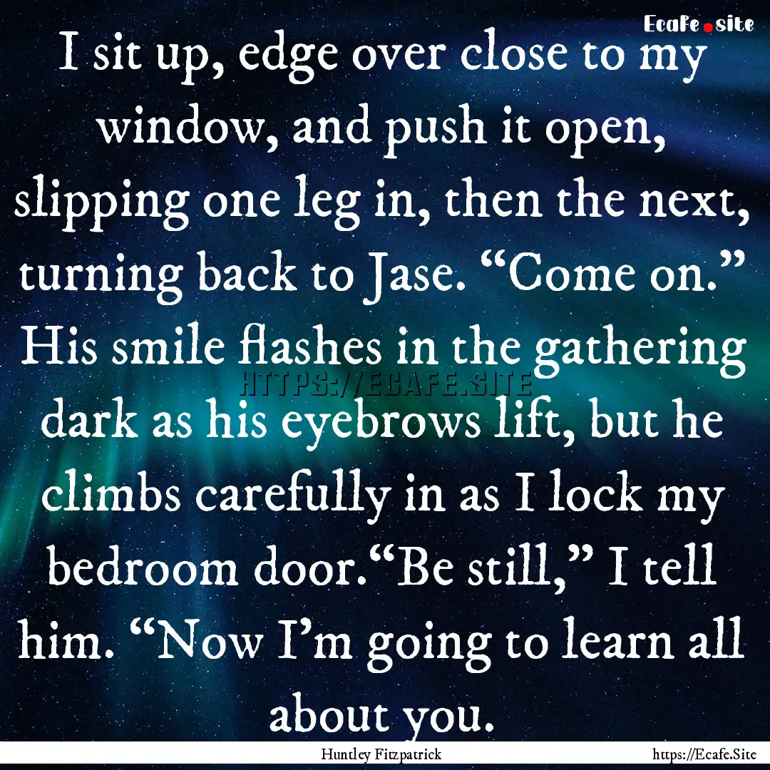 I sit up, edge over close to my window, and.... : Quote by Huntley Fitzpatrick