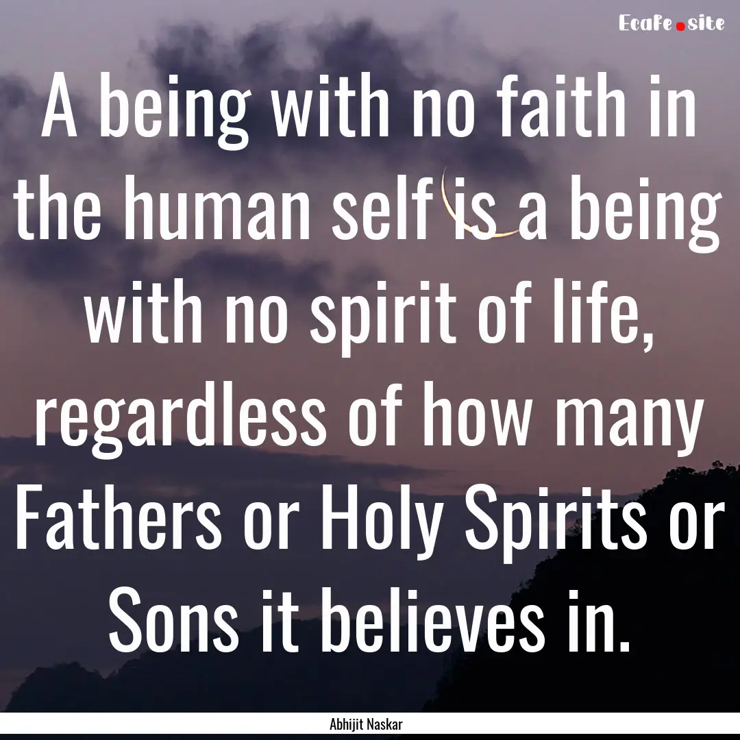 A being with no faith in the human self is.... : Quote by Abhijit Naskar