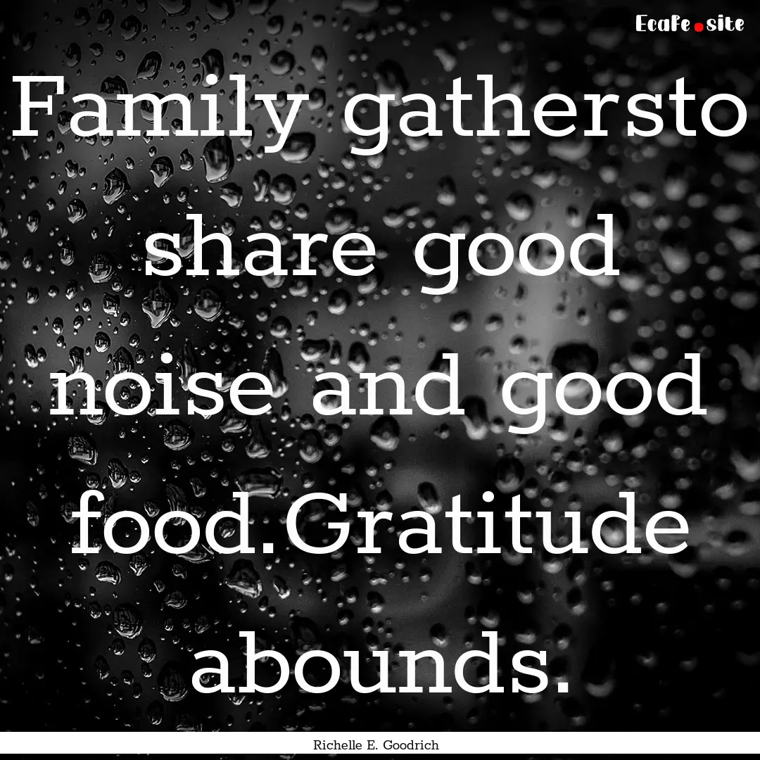 Family gathersto share good noise and good.... : Quote by Richelle E. Goodrich