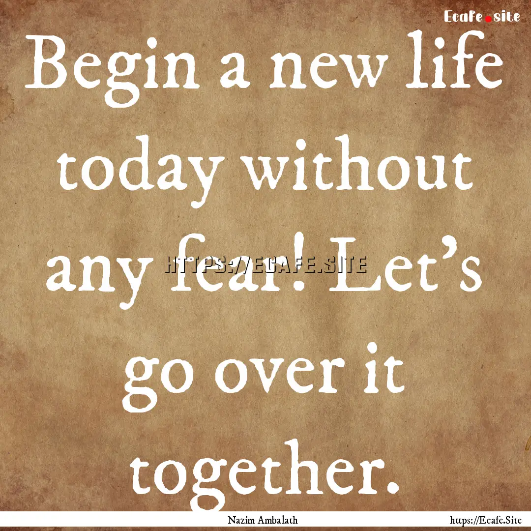 Begin a new life today without any fear!.... : Quote by Nazim Ambalath