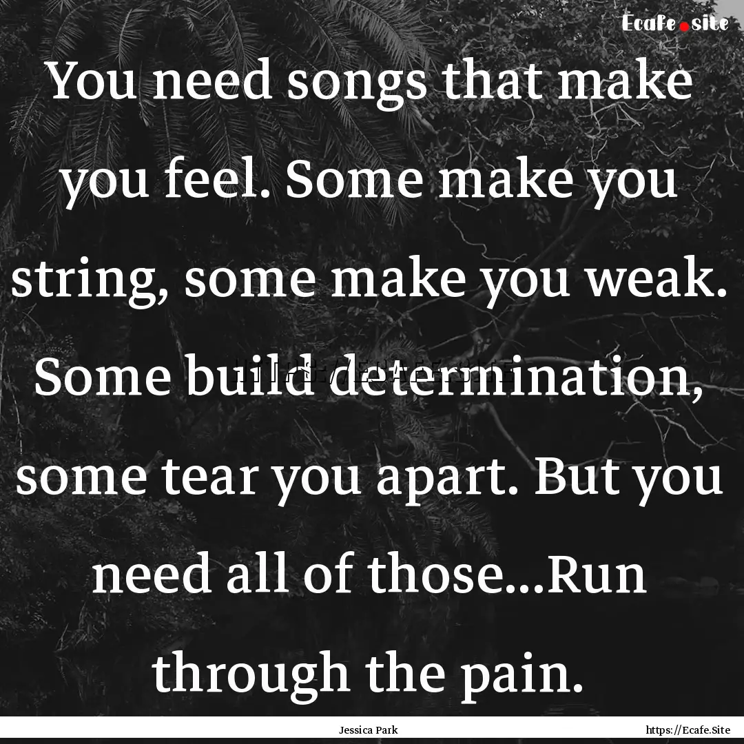 You need songs that make you feel. Some make.... : Quote by Jessica Park