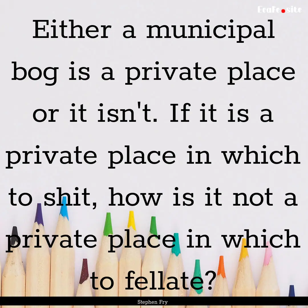 Either a municipal bog is a private place.... : Quote by Stephen Fry