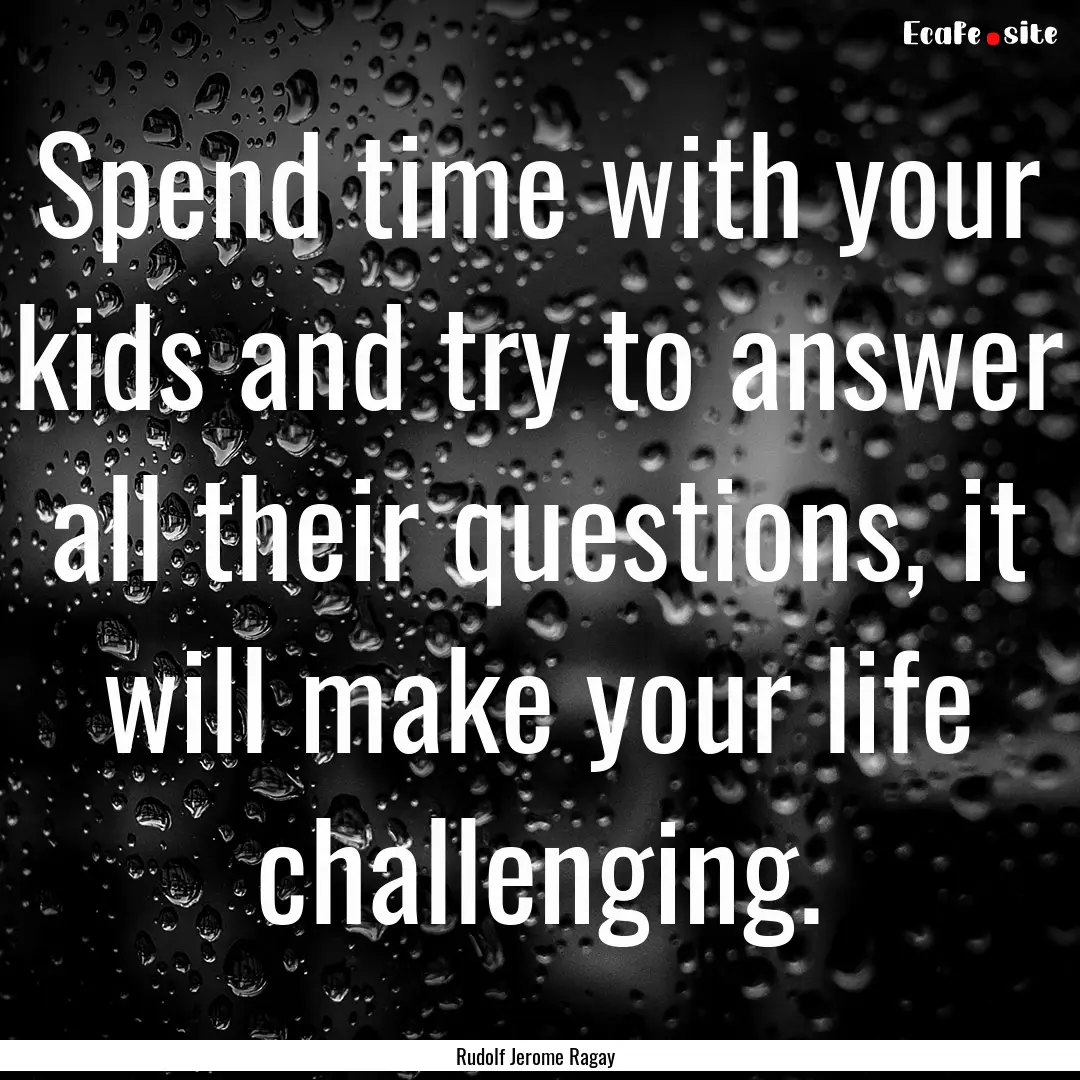 Spend time with your kids and try to answer.... : Quote by Rudolf Jerome Ragay