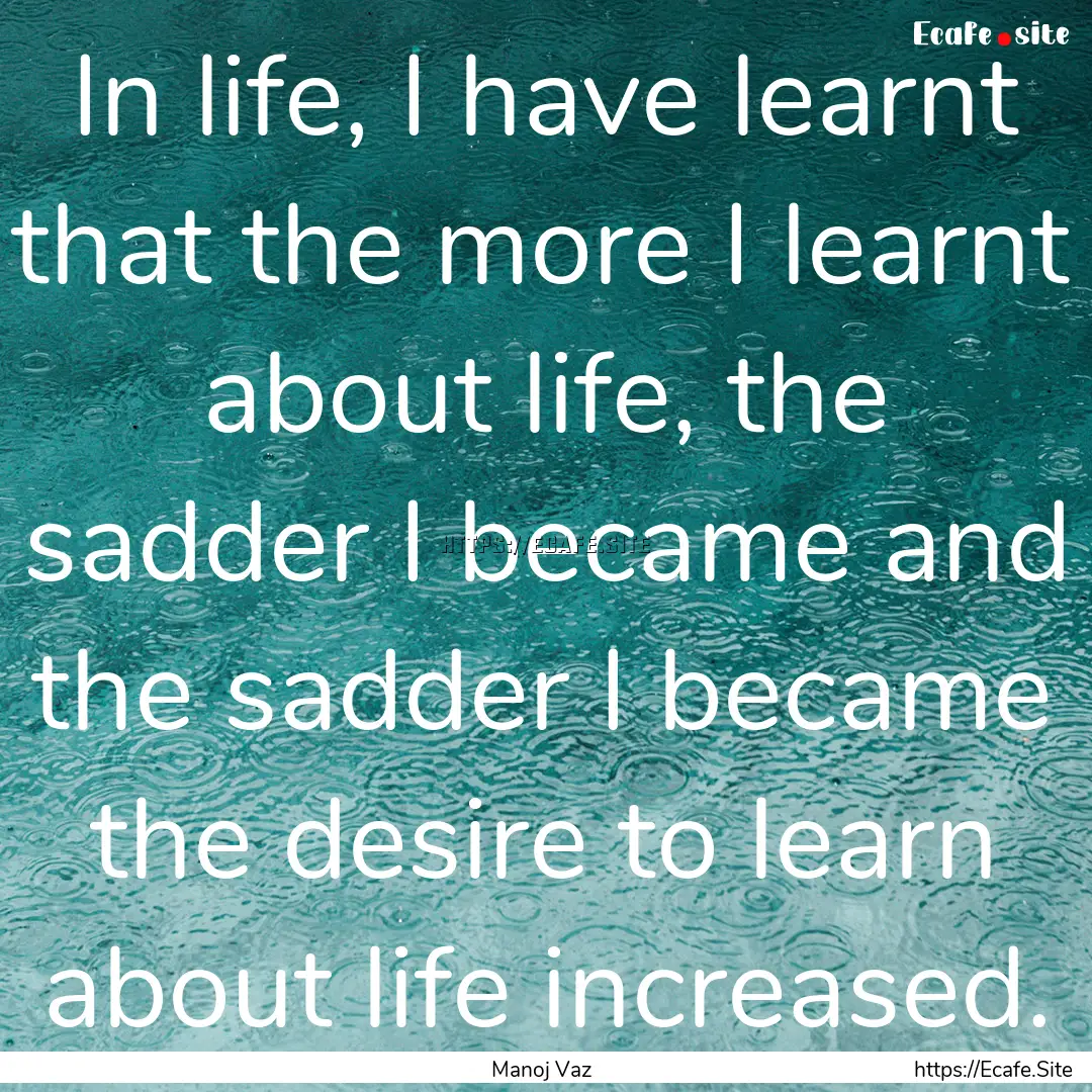 In life, I have learnt that the more I learnt.... : Quote by Manoj Vaz