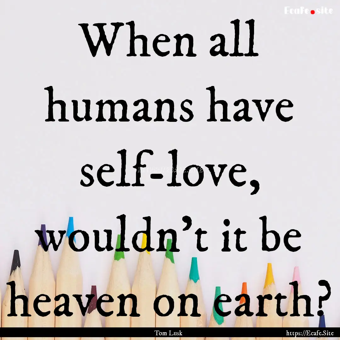 When all humans have self-love, wouldn’t.... : Quote by Tom Lusk