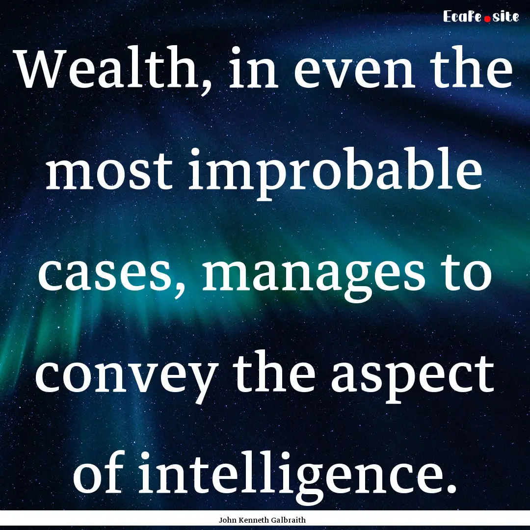 Wealth, in even the most improbable cases,.... : Quote by John Kenneth Galbraith