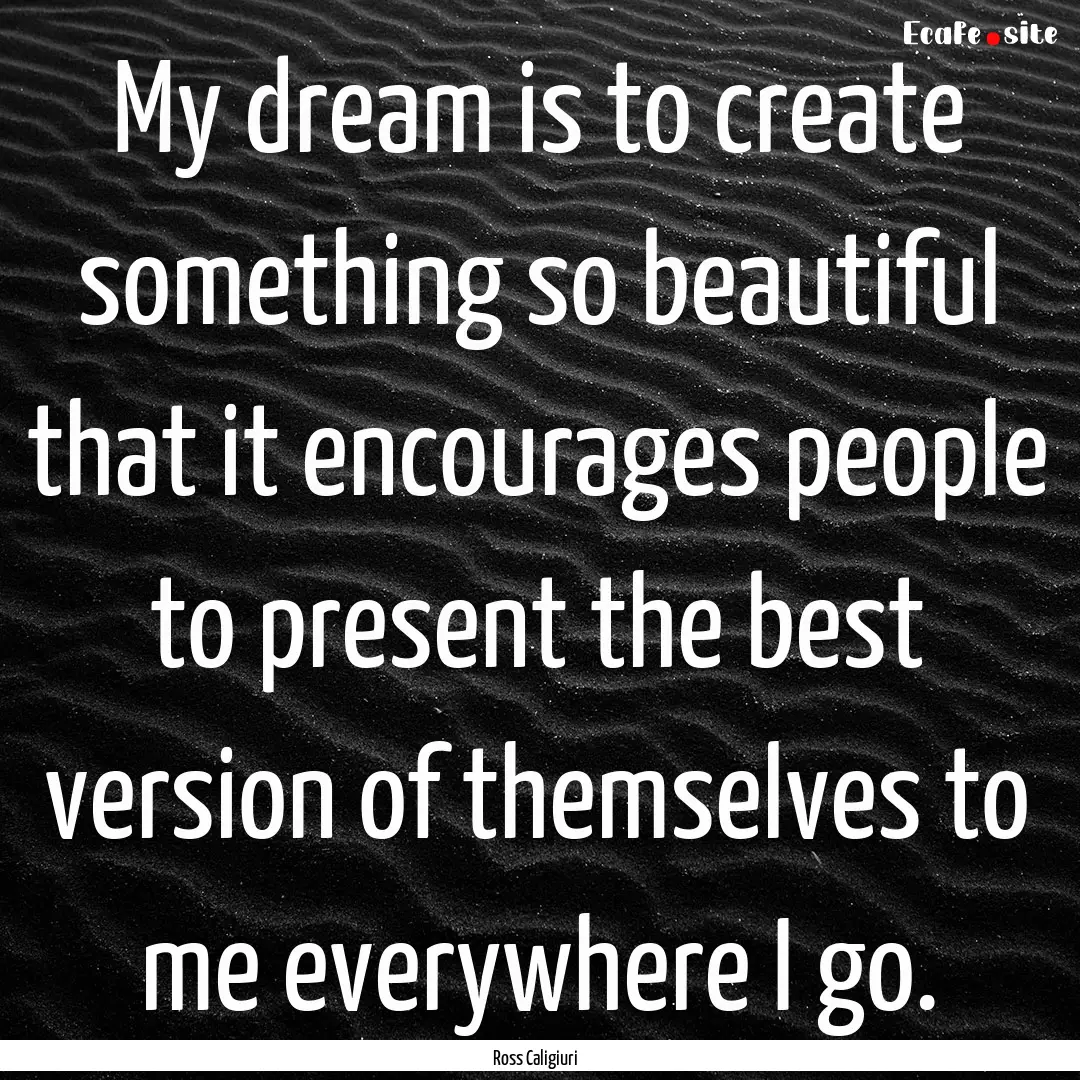 My dream is to create something so beautiful.... : Quote by Ross Caligiuri