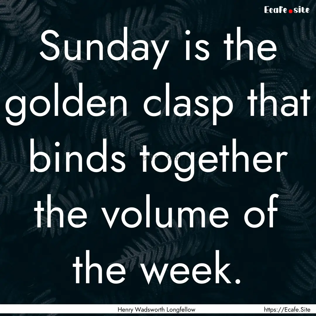 Sunday is the golden clasp that binds together.... : Quote by Henry Wadsworth Longfellow