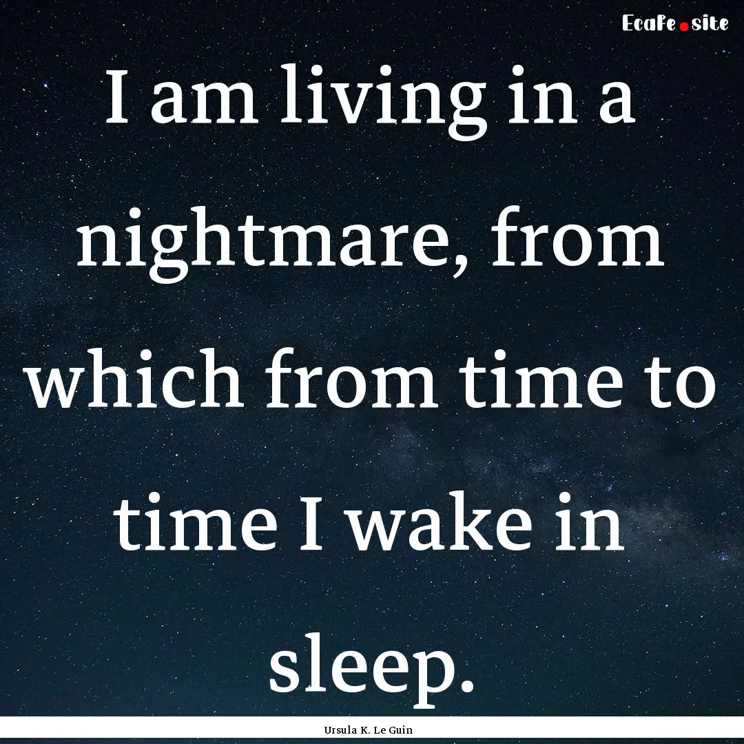 I am living in a nightmare, from which from.... : Quote by Ursula K. Le Guin