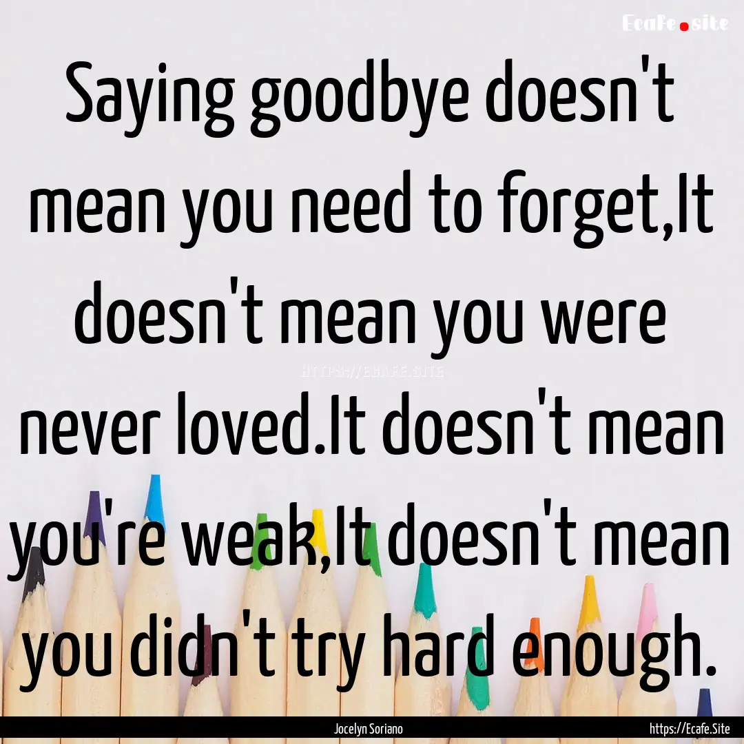 Saying goodbye doesn't mean you need to forget,It.... : Quote by Jocelyn Soriano