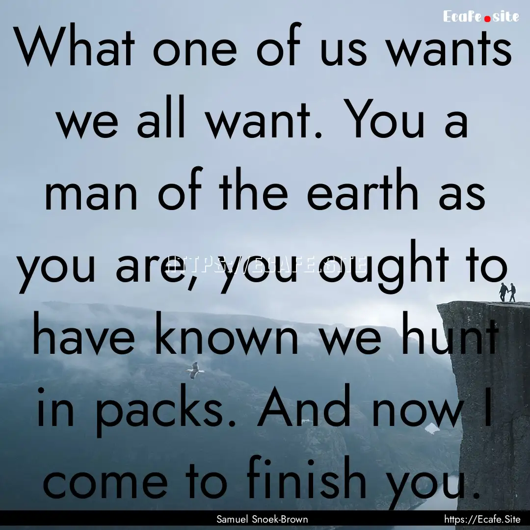 What one of us wants we all want. You a man.... : Quote by Samuel Snoek-Brown