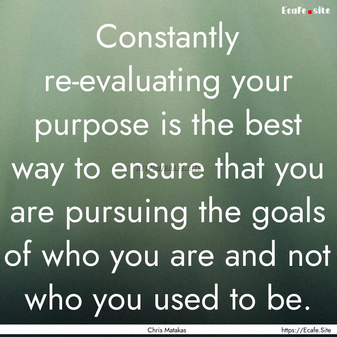 Constantly re-evaluating your purpose is.... : Quote by Chris Matakas