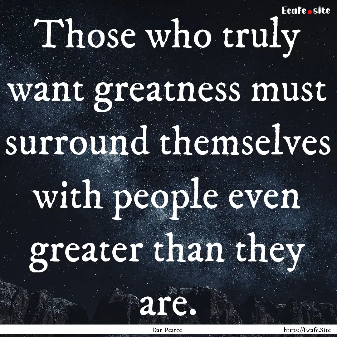 Those who truly want greatness must surround.... : Quote by Dan Pearce