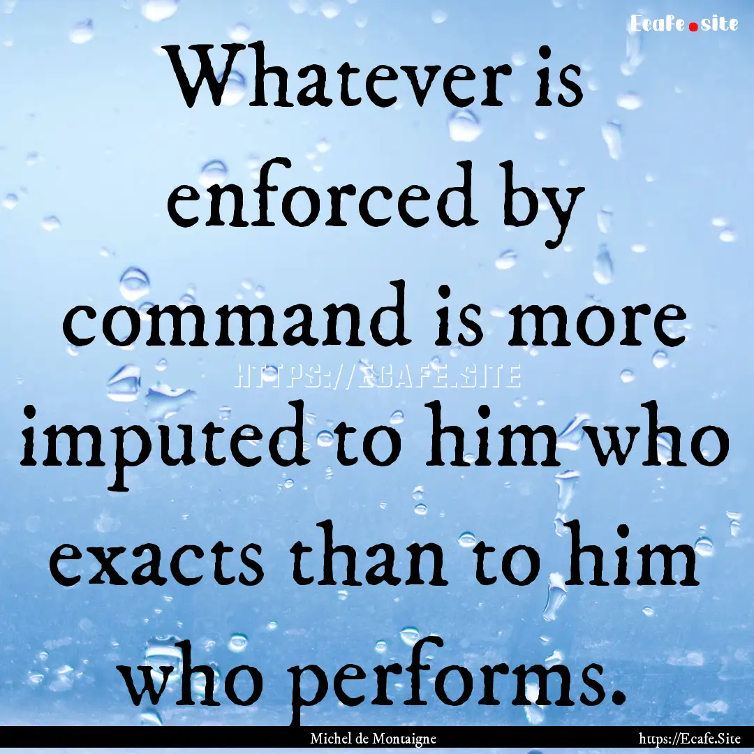 Whatever is enforced by command is more imputed.... : Quote by Michel de Montaigne