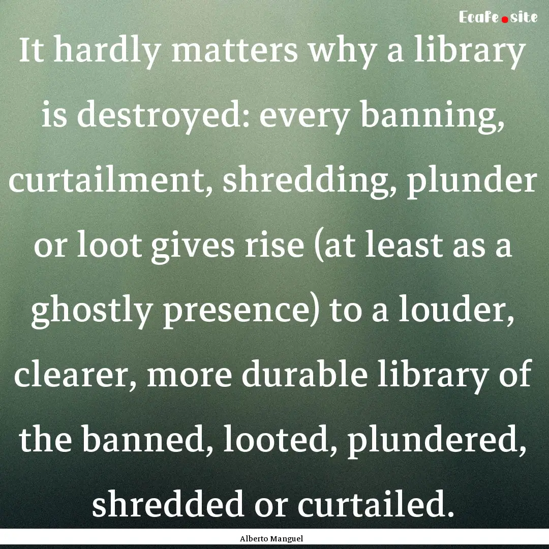 It hardly matters why a library is destroyed:.... : Quote by Alberto Manguel