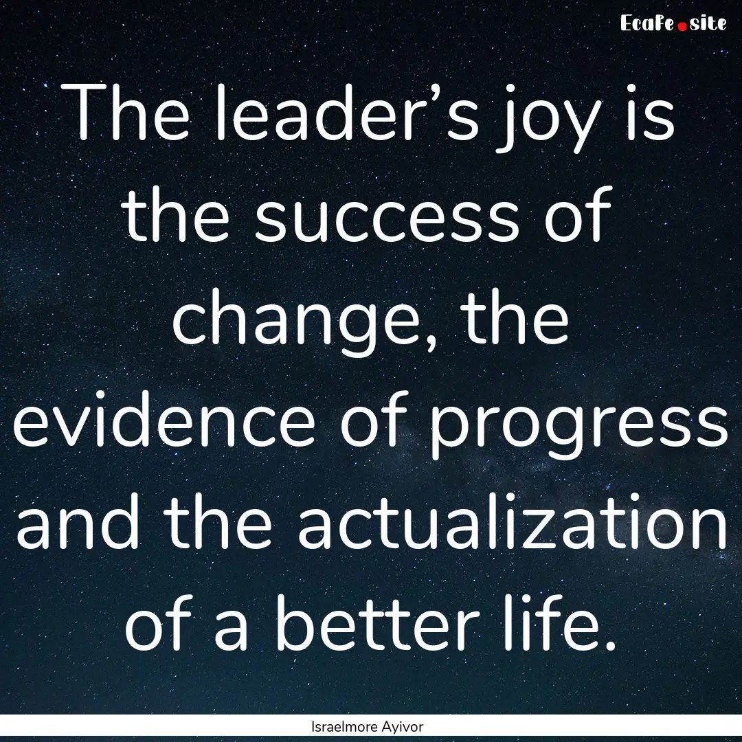 The leader’s joy is the success of change,.... : Quote by Israelmore Ayivor