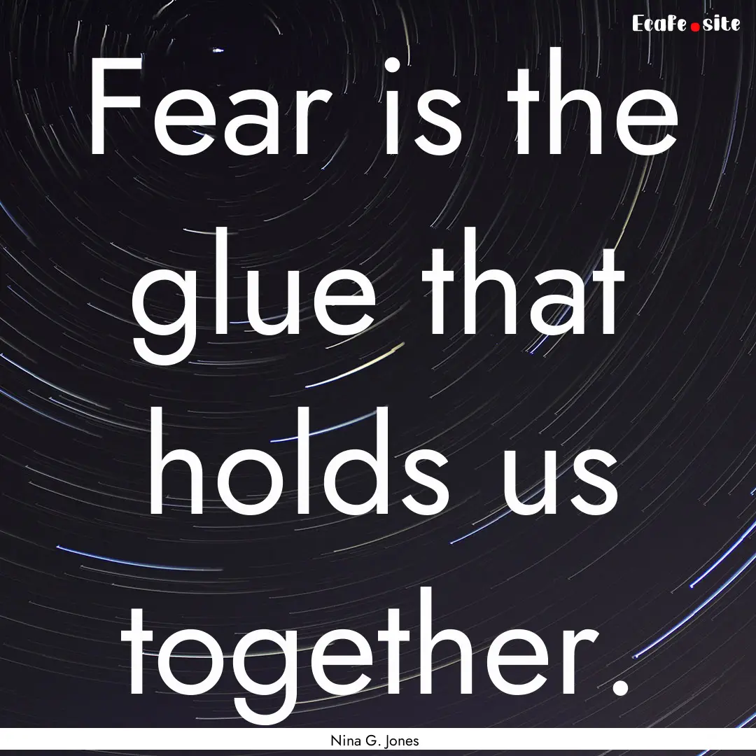 Fear is the glue that holds us together. : Quote by Nina G. Jones