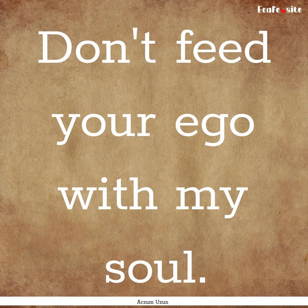 Don't feed your ego with my soul. : Quote by Arzum Uzun