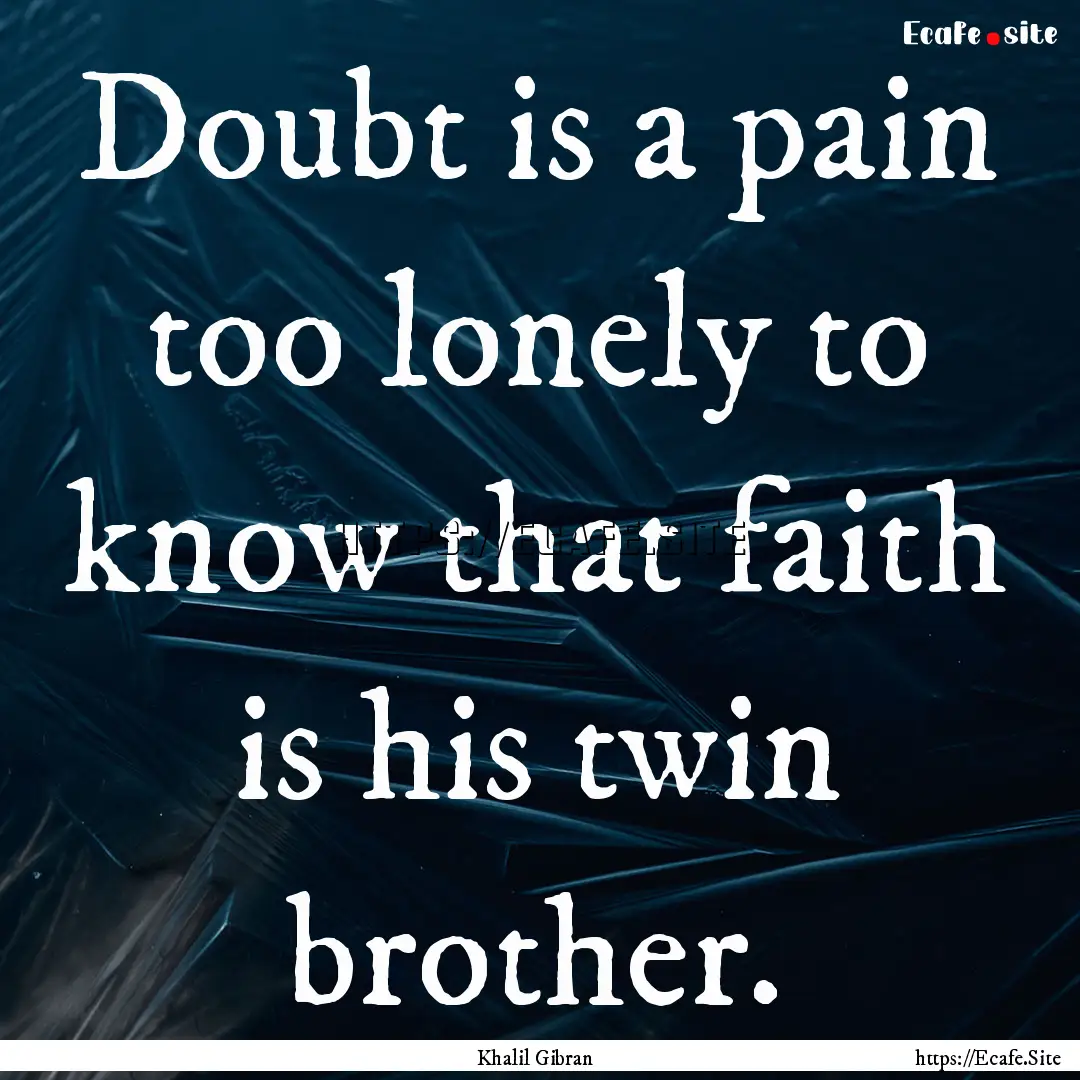 Doubt is a pain too lonely to know that faith.... : Quote by Khalil Gibran