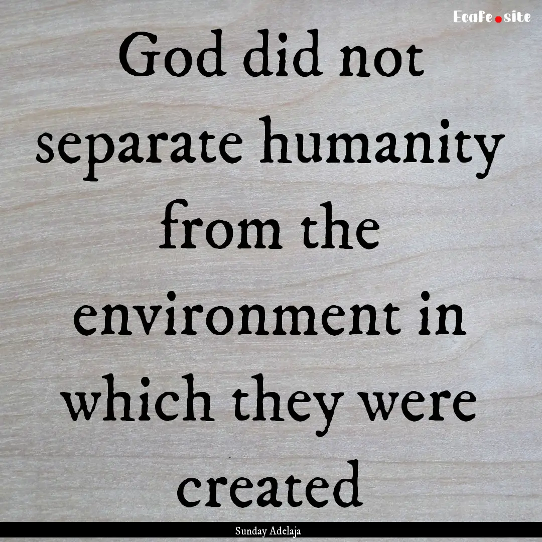 God did not separate humanity from the environment.... : Quote by Sunday Adelaja