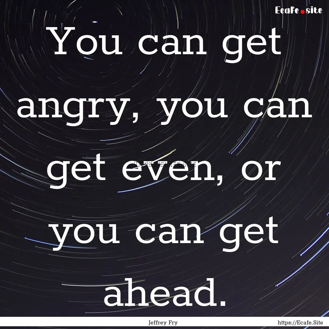 You can get angry, you can get even, or you.... : Quote by Jeffrey Fry