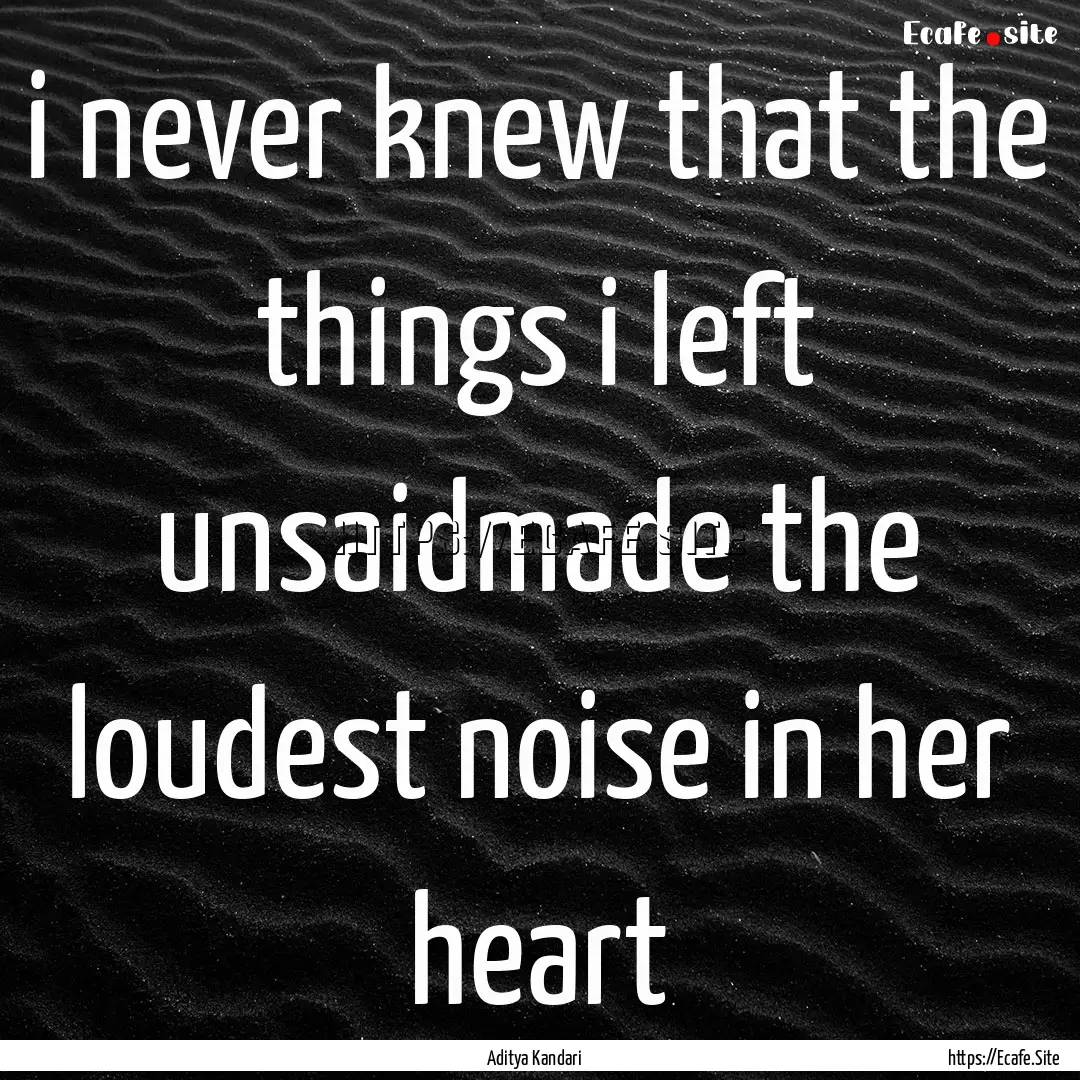 i never knew that the things i left unsaidmade.... : Quote by Aditya Kandari