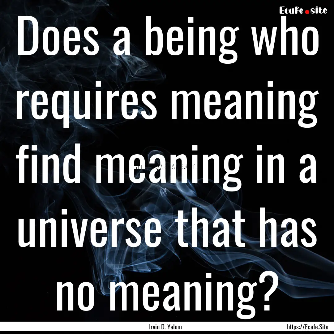 Does a being who requires meaning find meaning.... : Quote by Irvin D. Yalom