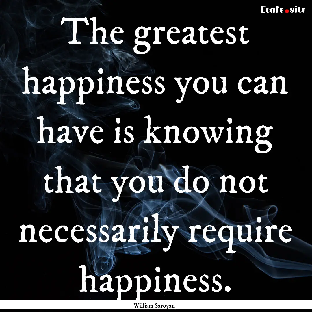 The greatest happiness you can have is knowing.... : Quote by William Saroyan