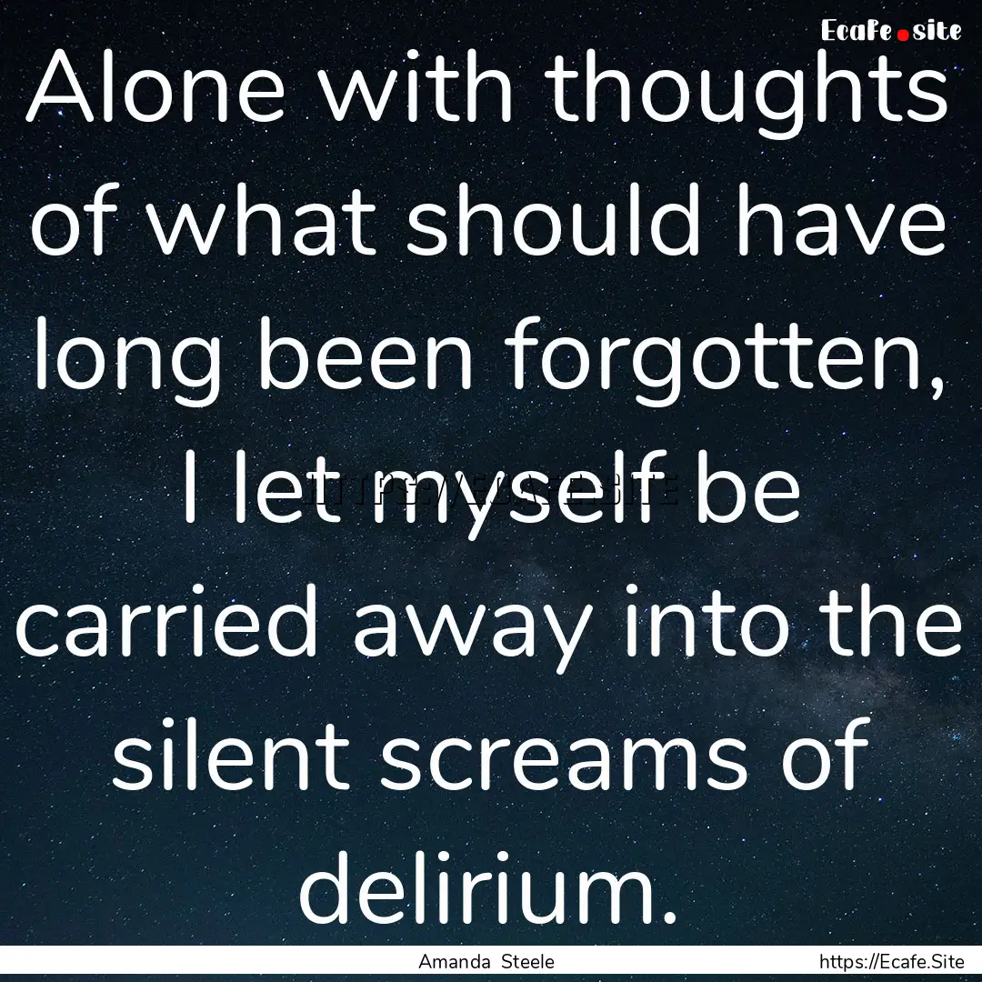 Alone with thoughts of what should have long.... : Quote by Amanda Steele