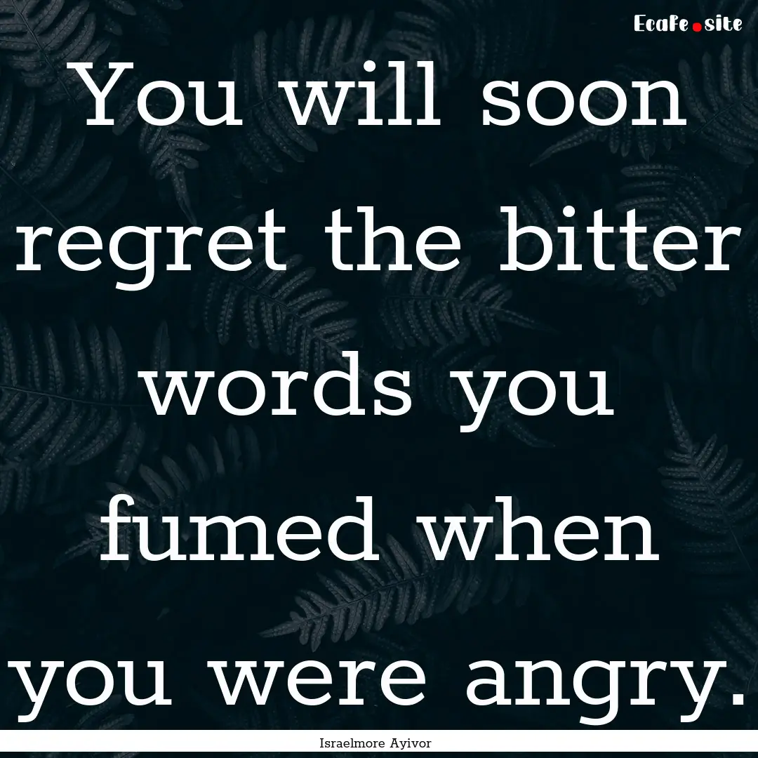 You will soon regret the bitter words you.... : Quote by Israelmore Ayivor