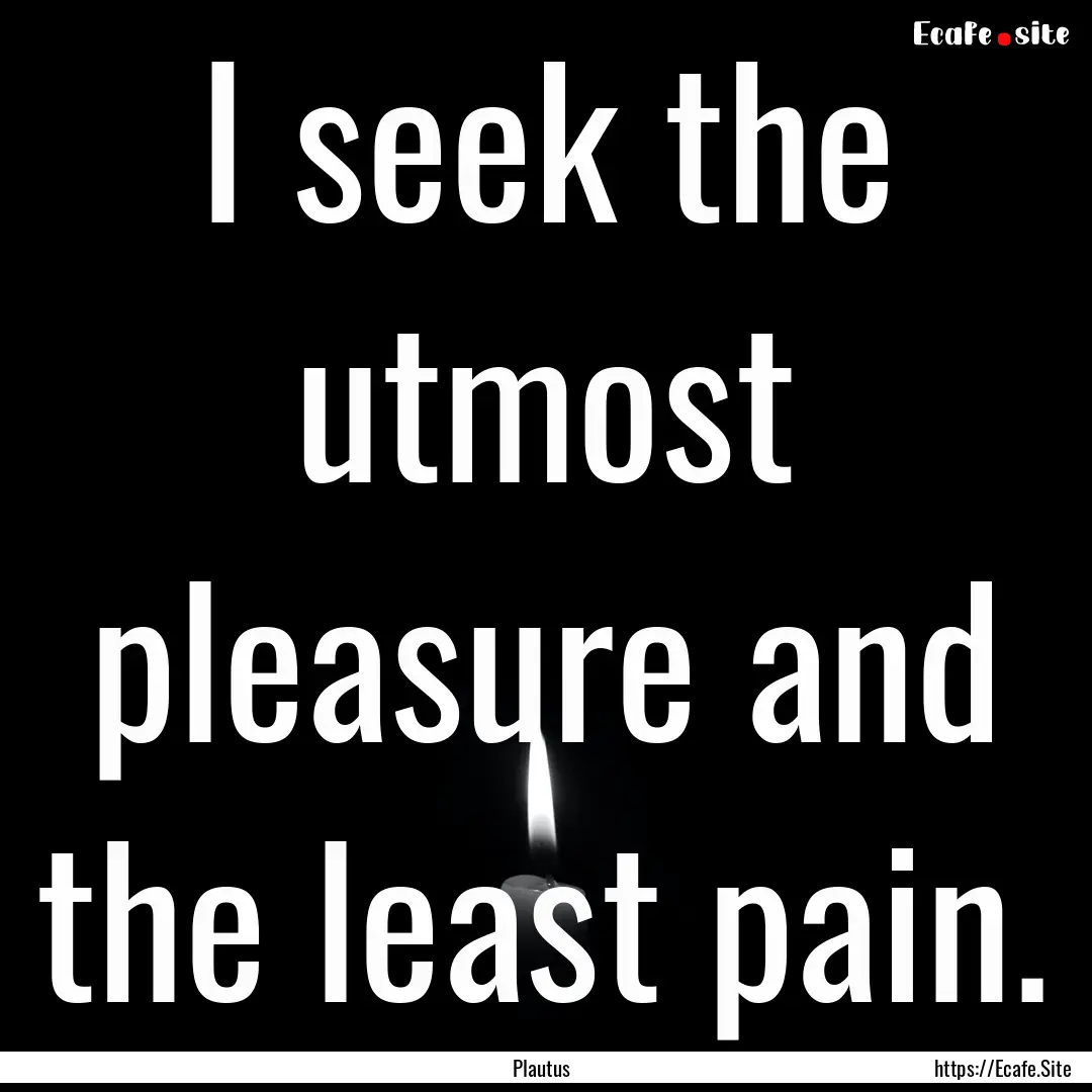 I seek the utmost pleasure and the least.... : Quote by Plautus