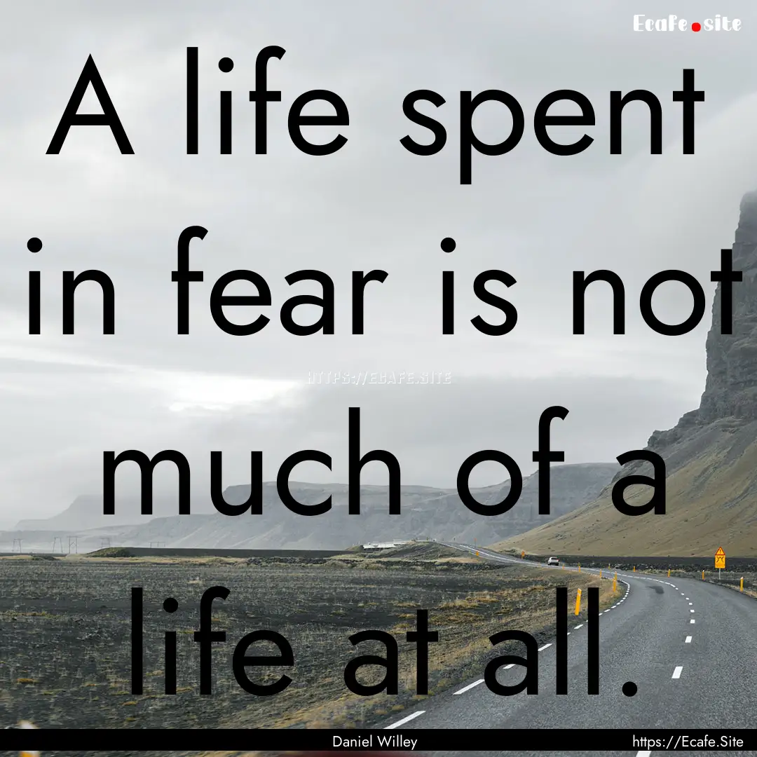 A life spent in fear is not much of a life.... : Quote by Daniel Willey