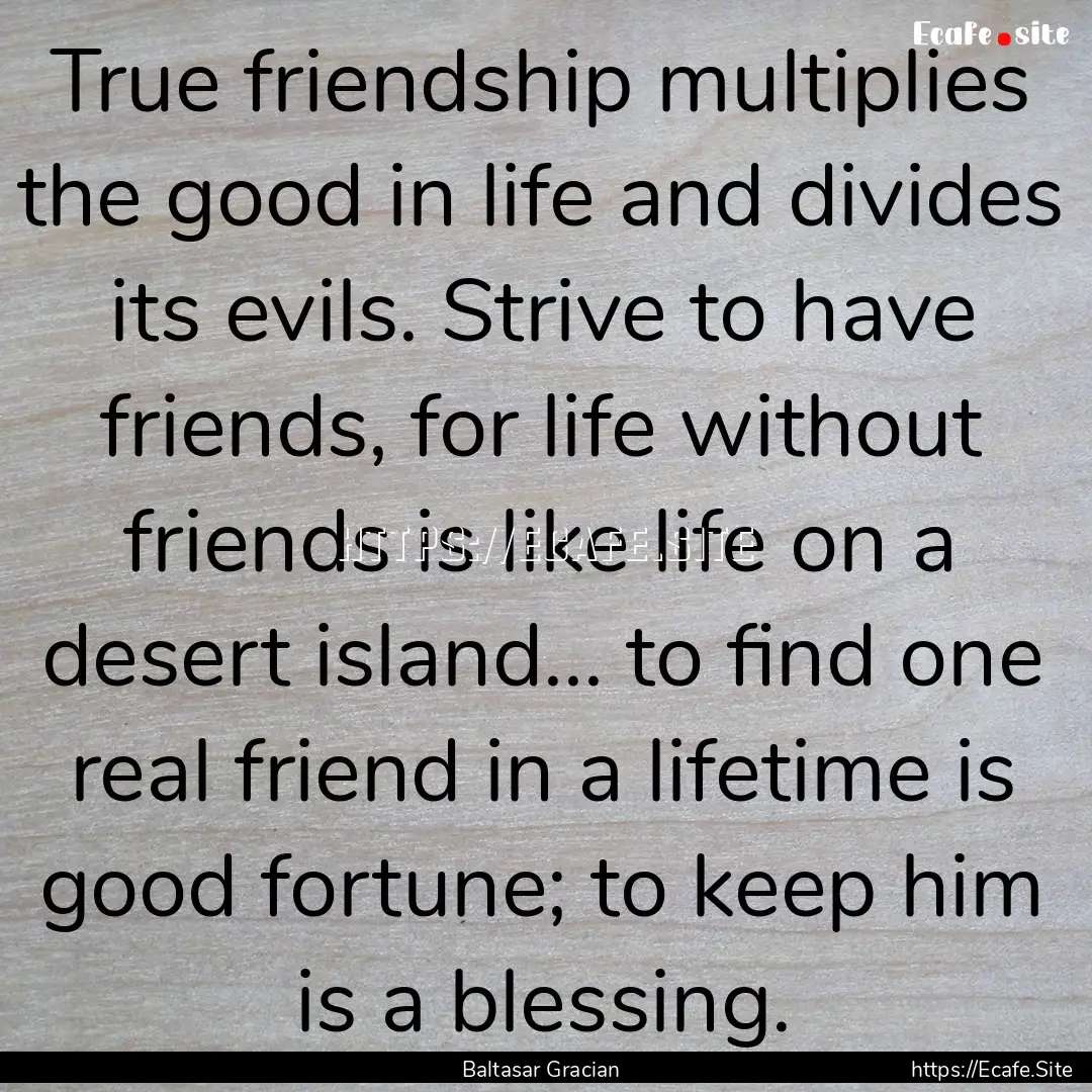 True friendship multiplies the good in life.... : Quote by Baltasar Gracian