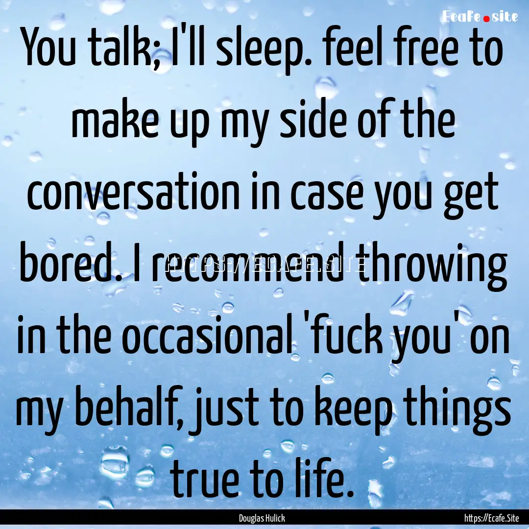 You talk; I'll sleep. feel free to make up.... : Quote by Douglas Hulick