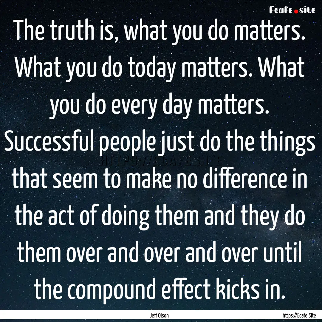 The truth is, what you do matters. What you.... : Quote by Jeff Olson