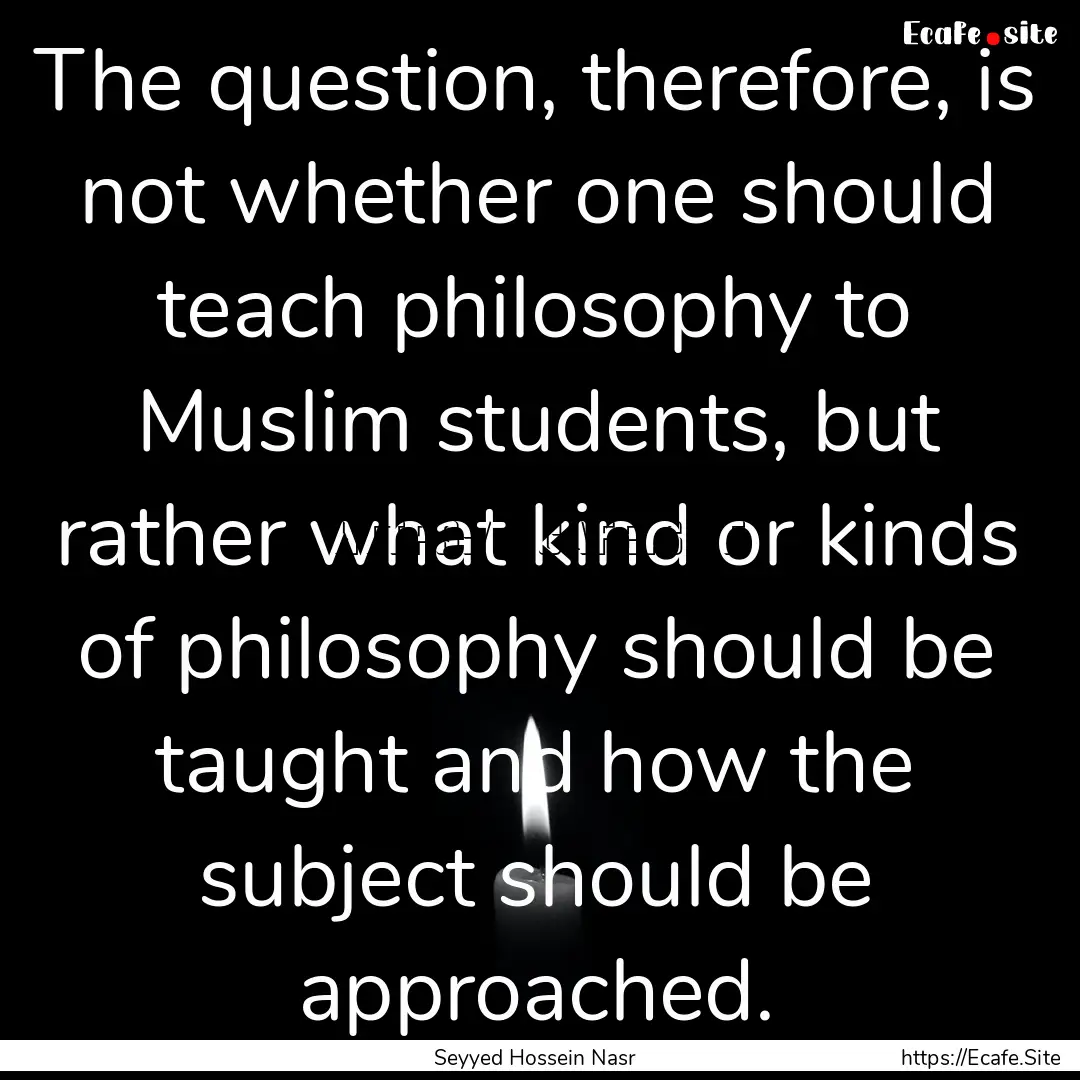 The question, therefore, is not whether one.... : Quote by Seyyed Hossein Nasr