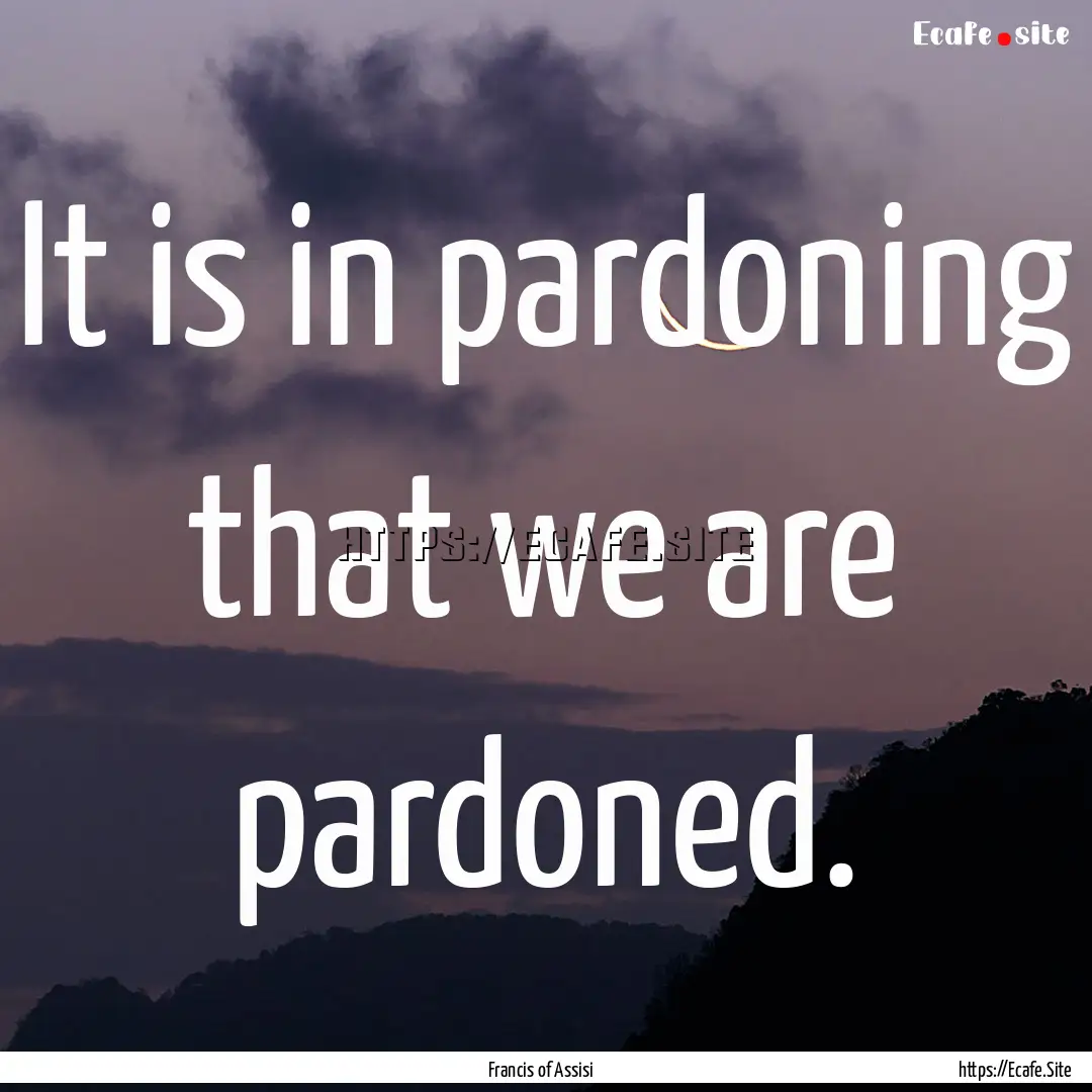 It is in pardoning that we are pardoned. : Quote by Francis of Assisi