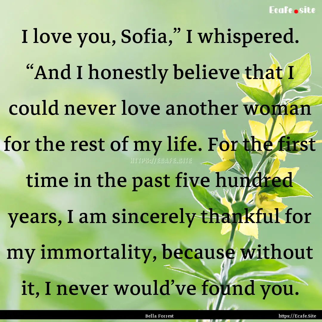 I love you, Sofia,” I whispered. “And.... : Quote by Bella Forrest