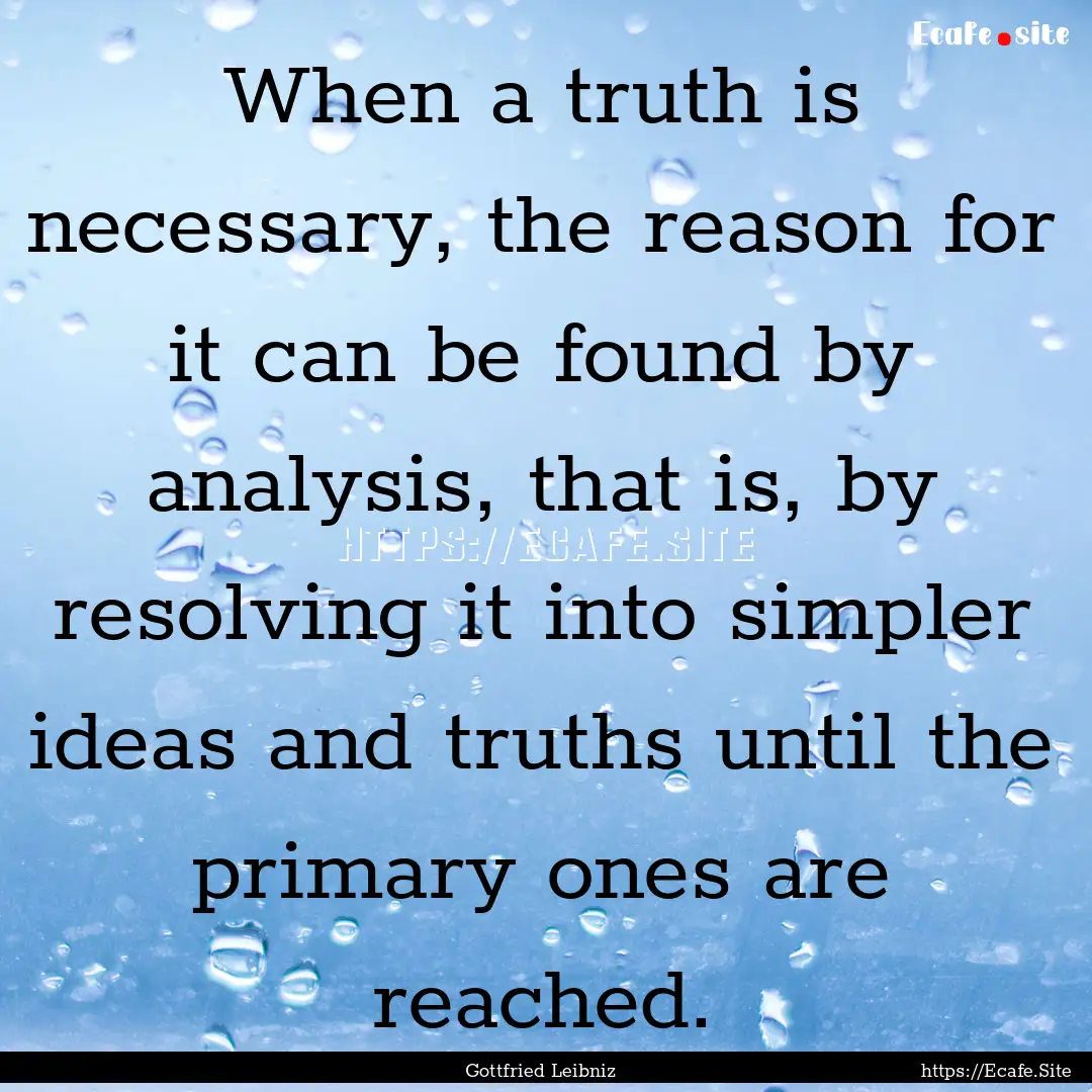 When a truth is necessary, the reason for.... : Quote by Gottfried Leibniz